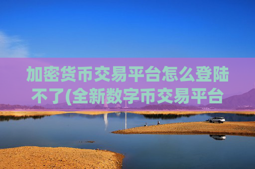 加密货币交易平台怎么登陆不了(全新数字币交易平台发布)