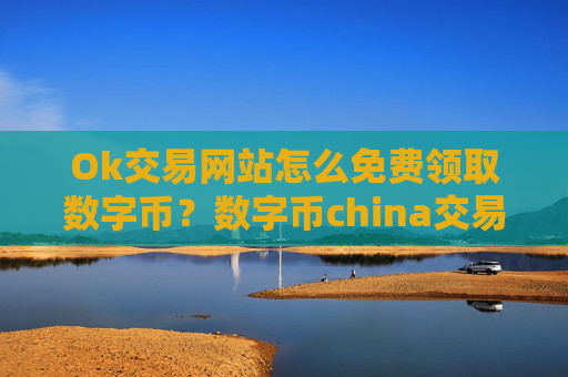 Ok交易网站怎么免费领取数字币？数字币china交易软件账号资产