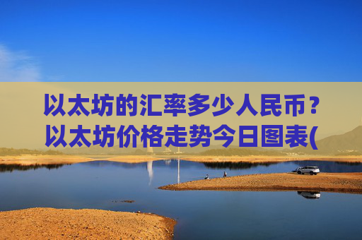 以太坊的汇率多少人民币？以太坊价格走势今日图表(现价25641.71元)