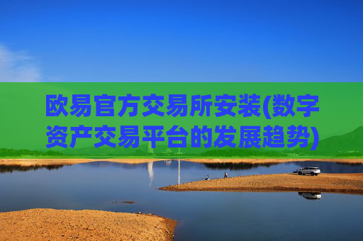 欧易官方交易所安装(数字资产交易平台的发展趋势)