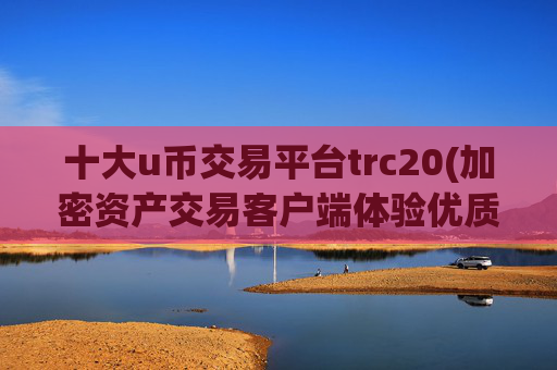 十大u币交易平台trc20(加密资产交易客户端体验优质)