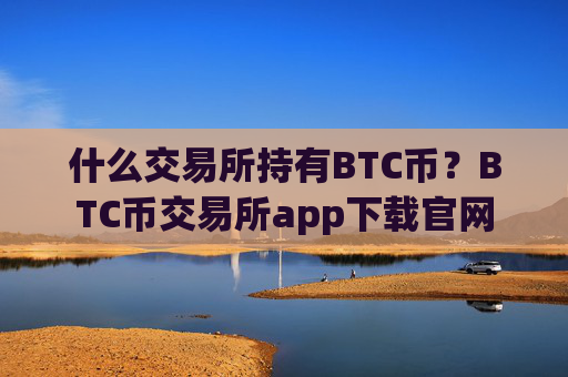 什么交易所持有BTC币？BTC币交易所app下载官网