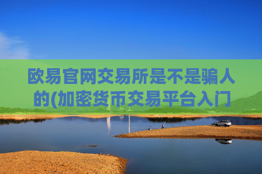 欧易官网交易所是不是骗人的(加密货币交易平台入门必读)