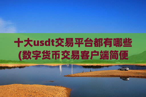 十大usdt交易平台都有哪些(数字货币交易客户端简便操作)