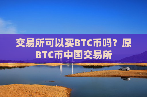 交易所可以买BTC币吗？原BTC币中国交易所