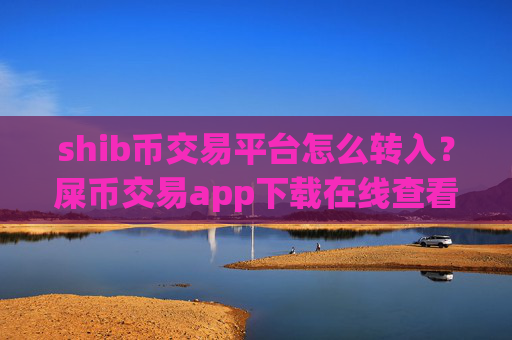shib币交易平台怎么转入？屎币交易app下载在线查看