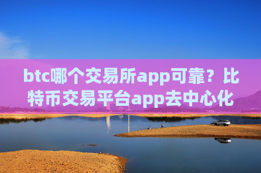 btc哪个交易所app可靠？比特币交易平台app去中心化