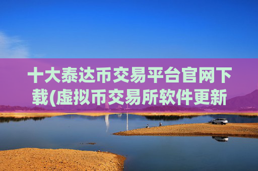 十大泰达币交易平台官网下载(虚拟币交易所软件更新发布)