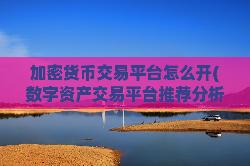加密货币交易平台怎么开(数字资产交易平台推荐分析)