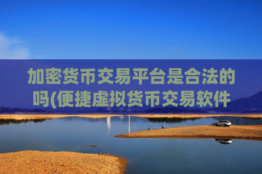 加密货币交易平台是合法的吗(便捷虚拟货币交易软件)