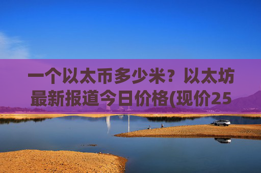 一个以太币多少米？以太坊最新报道今日价格(现价25741.94元)