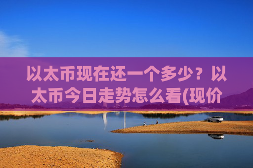 以太币现在还一个多少？以太币今日走势怎么看(现价25639.89元)