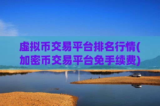 虚拟币交易平台排名行情(加密币交易平台免手续费)