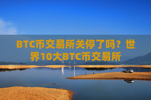 BTC币交易所关停了吗？世界10大BTC币交易所