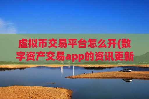 虚拟币交易平台怎么开(数字资产交易app的资讯更新)