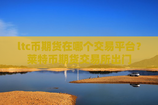 ltc币期货在哪个交易平台？莱特币期货交易所出门