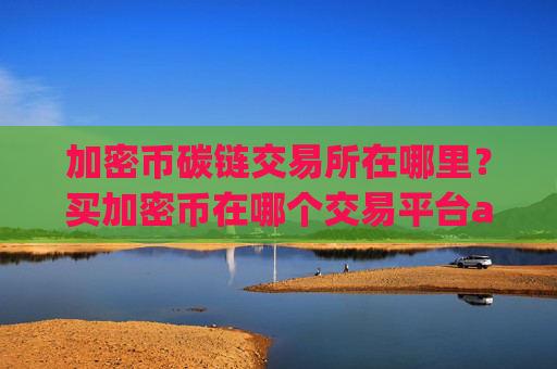 加密币碳链交易所在哪里？买加密币在哪个交易平台app