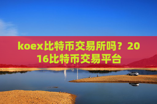 koex比特币交易所吗？2016比特币交易平台