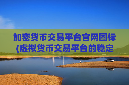加密货币交易平台官网图标(虚拟货币交易平台的稳定性)
