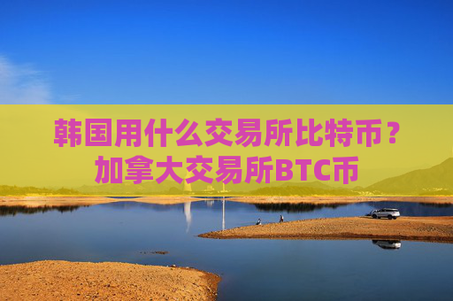 韩国用什么交易所比特币？加拿大交易所BTC币