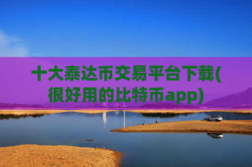 十大泰达币交易平台下载(很好用的比特币app)