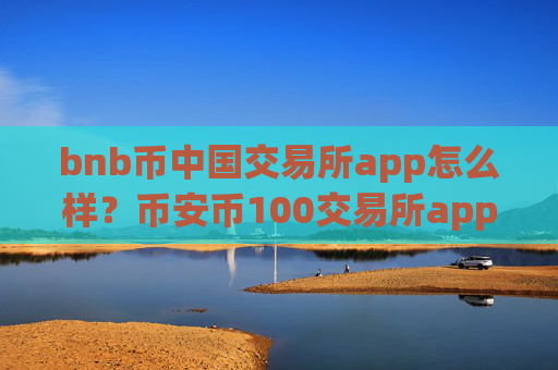 bnb币中国交易所app怎么样？币安币100交易所app下载靠谱