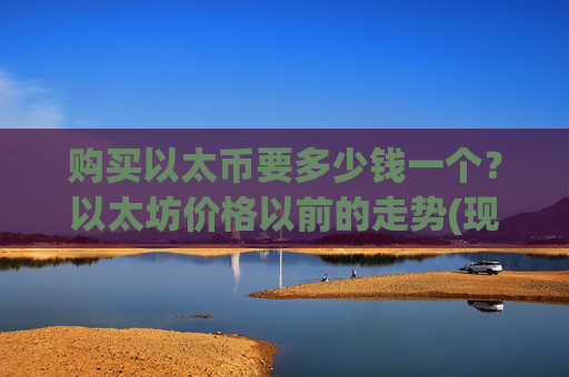 购买以太币要多少钱一个？以太坊价格以前的走势(现价25664.47元)