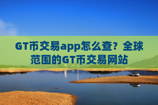 GT币交易app怎么查？全球范围的GT币交易网站