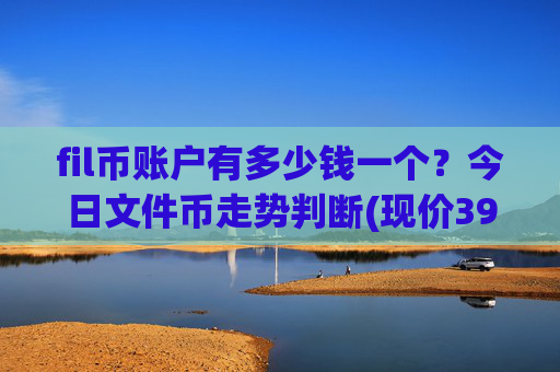 fil币账户有多少钱一个？今日文件币走势判断(现价39.1636元)