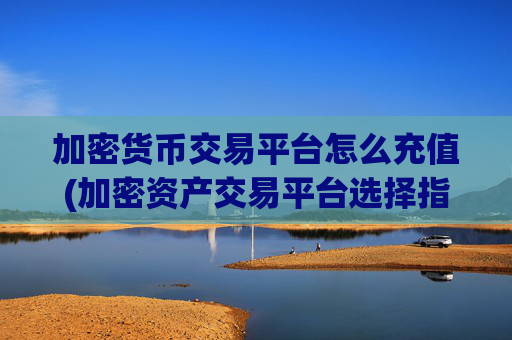 加密货币交易平台怎么充值(加密资产交易平台选择指南)