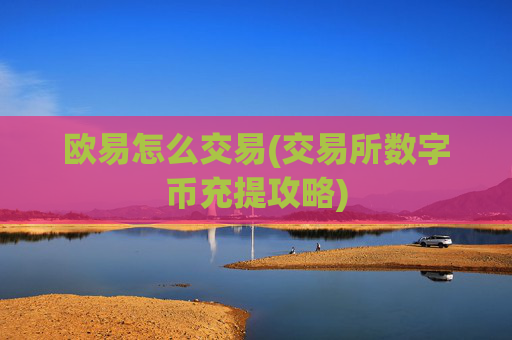 欧易怎么交易(交易所数字币充提攻略)
