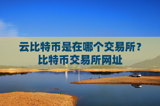 云比特币是在哪个交易所？比特币交易所网址