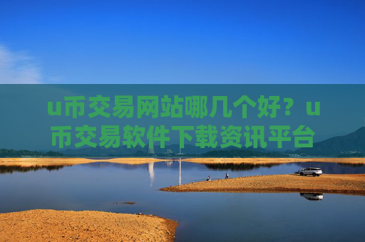 u币交易网站哪几个好？u币交易软件下载资讯平台