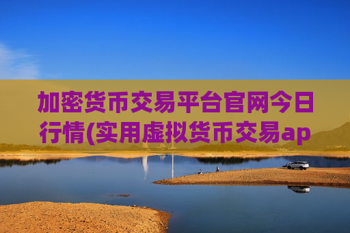 加密货币交易平台官网今日行情(实用虚拟货币交易app推荐)