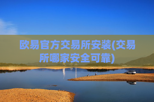 欧易官方交易所安装(交易所哪家安全可靠)