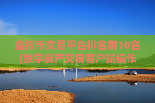 虚拟币交易平台排名前10名(数字资产交易客户端操作建议)