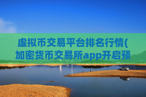 虚拟币交易平台排名行情(加密货币交易所app开启预约)