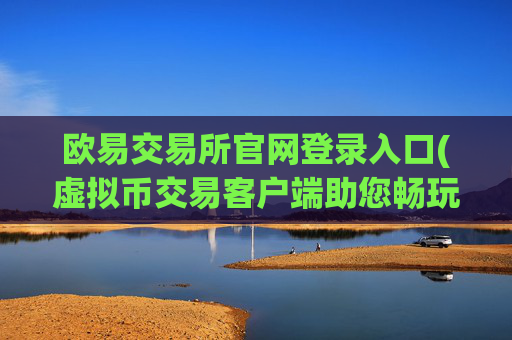 欧易交易所官网登录入口(虚拟币交易客户端助您畅玩)