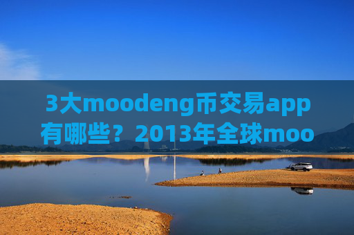 3大moodeng币交易app有哪些？2013年全球moodeng币交易所app下载排名