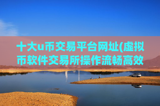 十大u币交易平台网址(虚拟币软件交易所操作流畅高效)