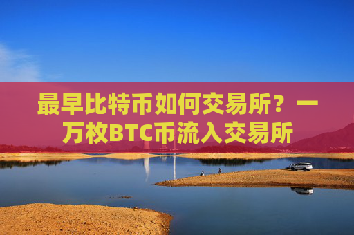 最早比特币如何交易所？一万枚BTC币流入交易所
