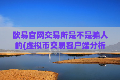 欧易官网交易所是不是骗人的(虚拟币交易客户端分析)