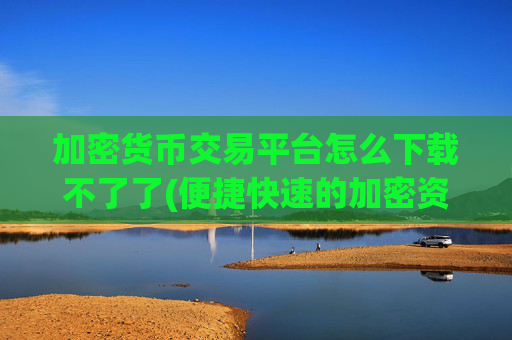 加密货币交易平台怎么下载不了了(便捷快速的加密资产平台)