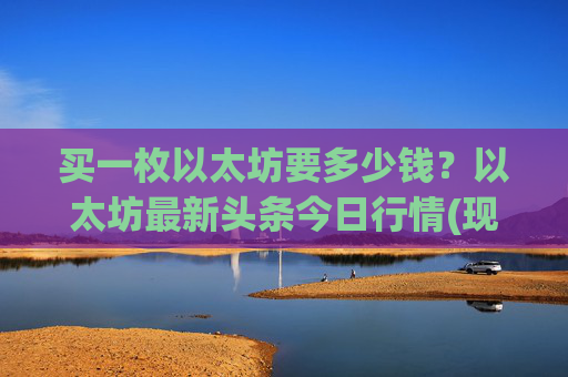 买一枚以太坊要多少钱？以太坊最新头条今日行情(现价25712.61元)