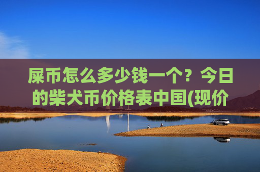 屎币怎么多少钱一个？今日的柴犬币价格表中国(现价0.00015778元)