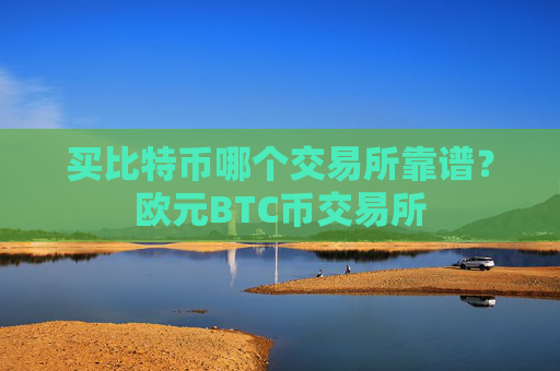 买比特币哪个交易所靠谱？欧元BTC币交易所