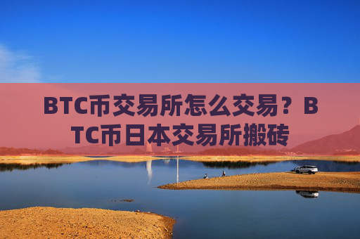 BTC币交易所怎么交易？BTC币日本交易所搬砖