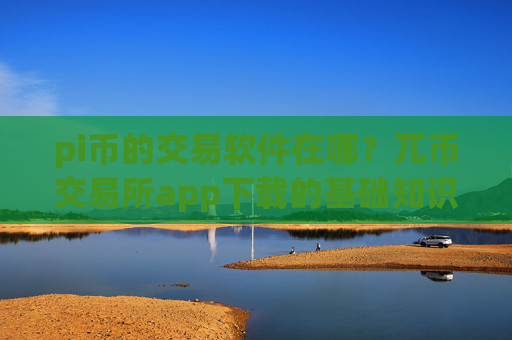 pi币的交易软件在哪？兀币交易所app下载的基础知识