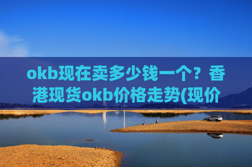 okb现在卖多少钱一个？香港现货okb价格走势(现价342.346元)