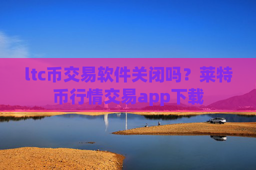 ltc币交易软件关闭吗？莱特币行情交易app下载